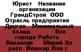 Юрист › Название организации ­ ГрандСтрой, ООО › Отрасль предприятия ­ Другое › Минимальный оклад ­ 30 000 - Все города Работа » Вакансии   . Марий Эл респ.,Йошкар-Ола г.